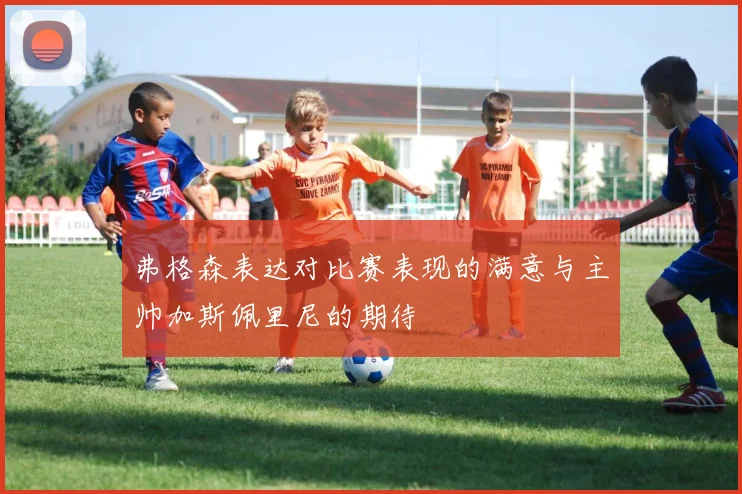 弗格森表达对比赛表现的满意与主帅加斯佩里尼的期待