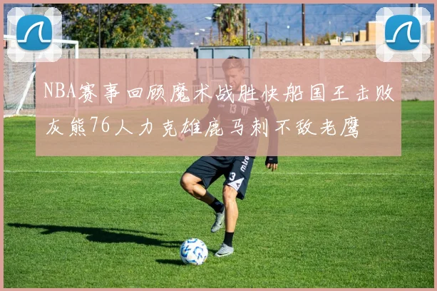 NBA赛事回顾魔术战胜快船国王击败灰熊76人力克雄鹿马刺不敌老鹰
