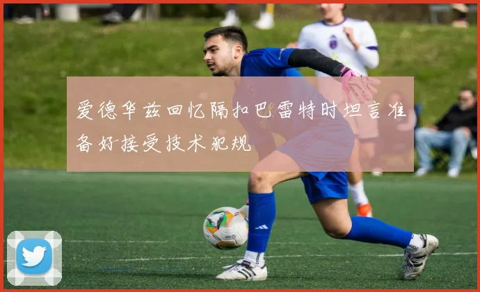 爱德华兹回忆隔扣巴雷特时坦言准备好接受技术犯规