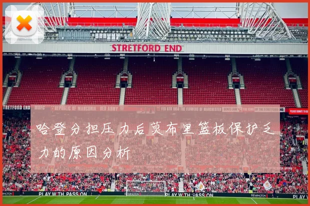 哈登分担压力后莫布里篮板保护乏力的原因分析