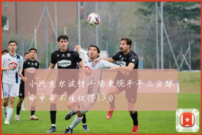 小迈克尔波特半场表现平平三分球命中率不佳仅得13分