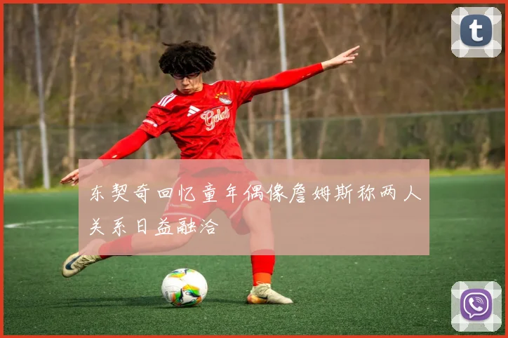 东契奇回忆童年偶像詹姆斯称两人关系日益融洽
