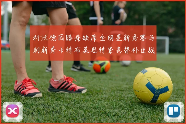 科沃德因膝痛缺席全明星新秀赛马刺新秀卡特布莱恩特紧急替补出战