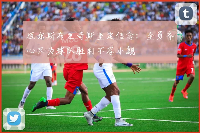 迈尔斯布里奇斯坚定信念：全员齐心只为球队胜利不容小觑