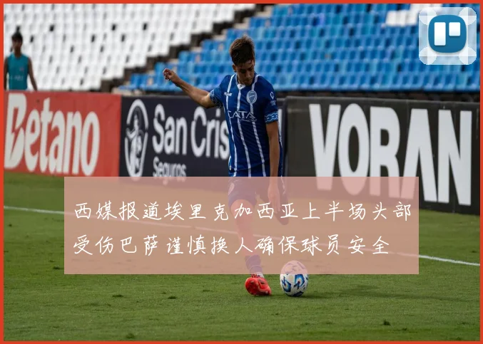 西媒报道埃里克加西亚上半场头部受伤巴萨谨慎换人确保球员安全