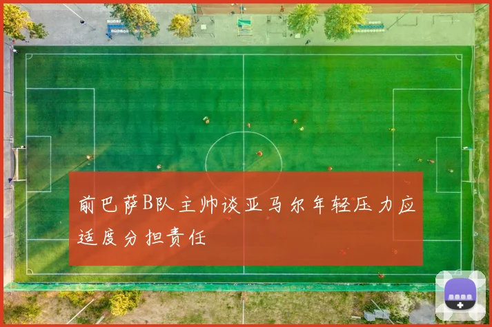 前巴萨B队主帅谈亚马尔年轻压力应适度分担责任