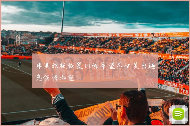库里积极恢复训练希望尽快复出避免伤情加重