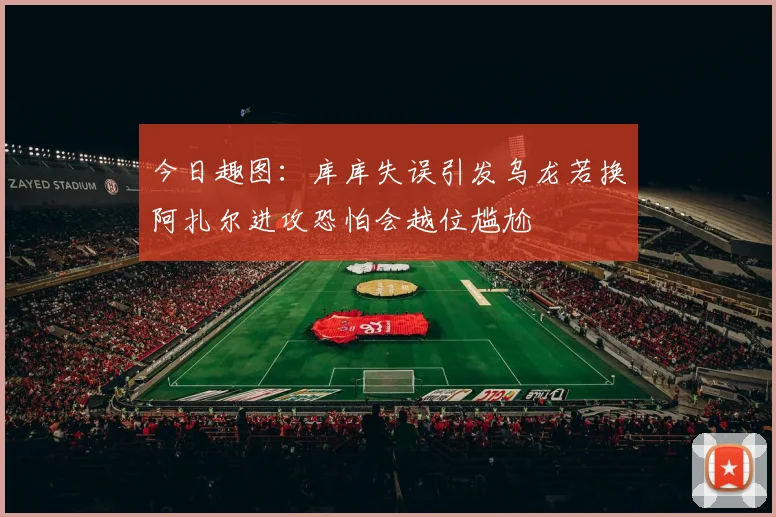 今日趣图：库库失误引发乌龙若换阿扎尔进攻恐怕会越位尴尬