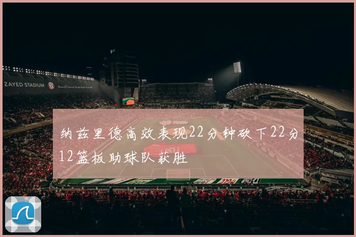 纳兹里德高效表现22分钟砍下22分12篮板助球队获胜