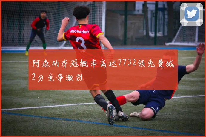 阿森纳夺冠概率高达7732领先曼城2分竞争激烈