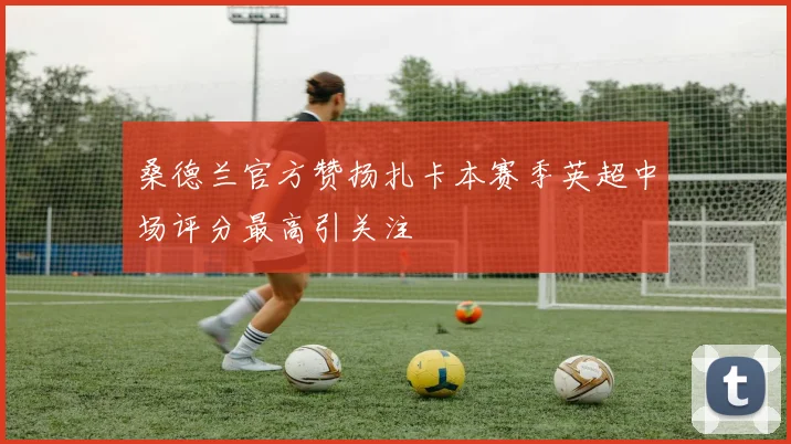 桑德兰官方赞扬扎卡本赛季英超中场评分最高引关注