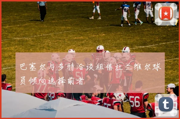 巴塞尔与多特洽谈租借杜兰维尔球员倾向选择前者