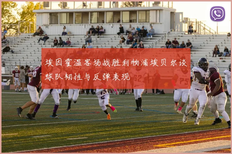 埃因霍温客场战胜利物浦埃贝尔谈球队韧性与反弹表现
