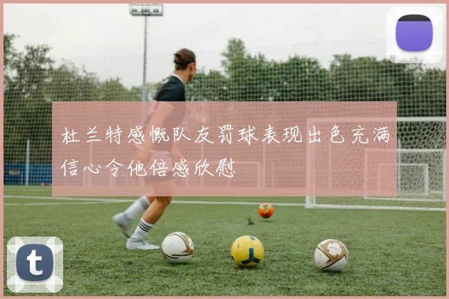 杜兰特感慨队友罚球表现出色充满信心令他倍感欣慰