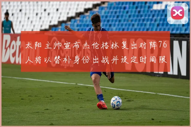 太阳主帅宣布杰伦格林复出对阵76人将以替补身份出战并设定时间限制