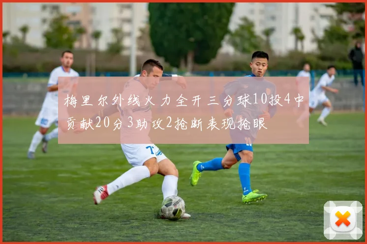 梅里尔外线火力全开三分球10投4中贡献20分3助攻2抢断表现抢眼