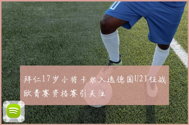 拜仁17岁小将卡尔入选德国U21征战欧青赛资格赛引关注