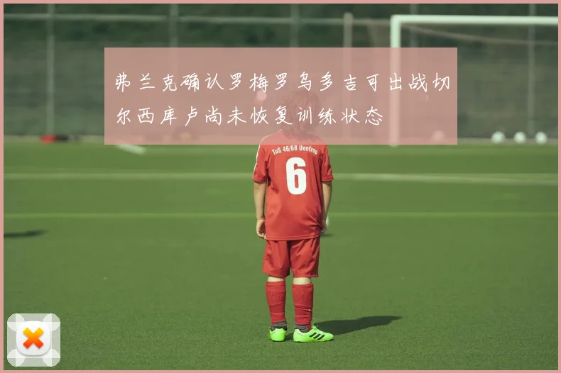 弗兰克确认罗梅罗乌多吉可出战切尔西库卢尚未恢复训练状态