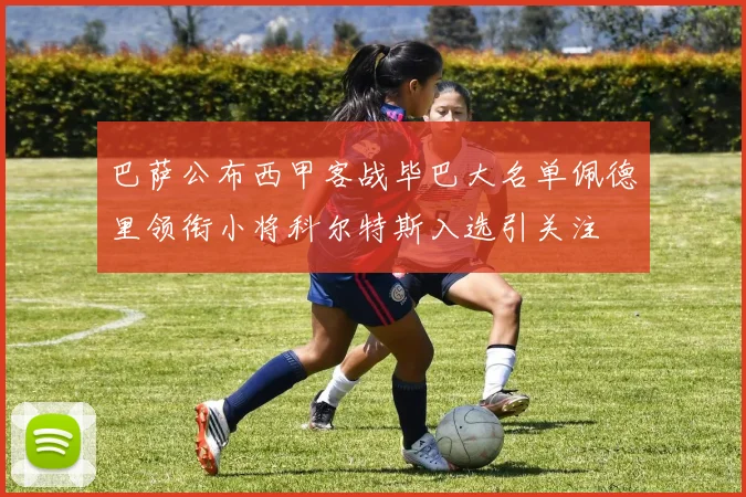 巴萨公布西甲客战毕巴大名单佩德里领衔小将科尔特斯入选引关注