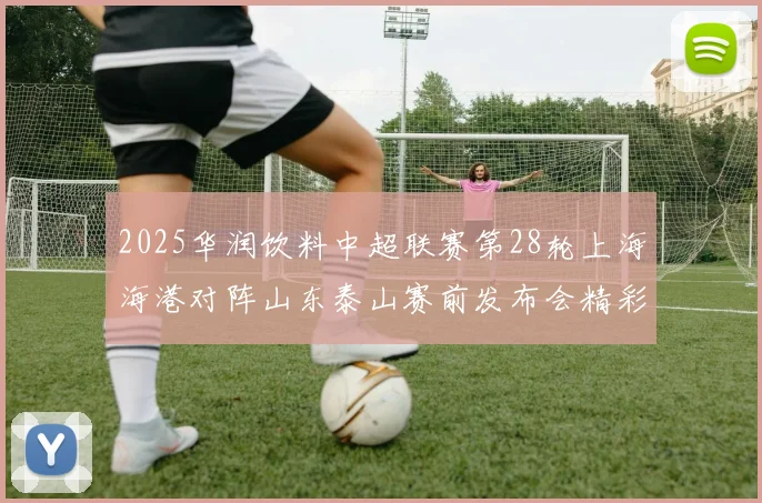 2025华润饮料中超联赛第28轮上海海港对阵山东泰山赛前发布会精彩回顾
