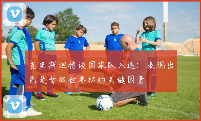 克里斯坦特谈国家队入选：表现出色是晋级世界杯的关键因素