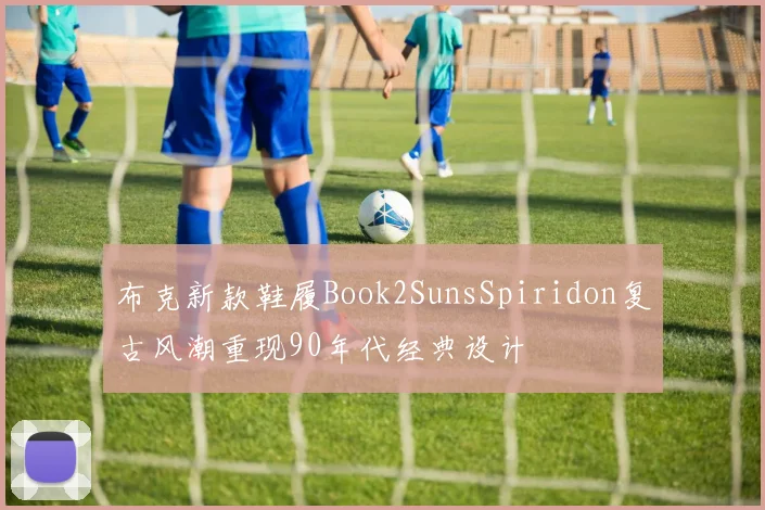 布克新款鞋履Book2SunsSpiridon复古风潮重现90年代经典设计