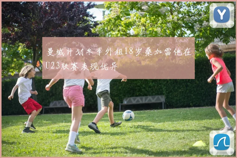 曼城计划冬季外租18岁桑加雷他在U23联赛表现优异