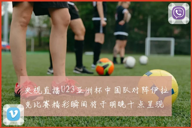 央视直播U23亚洲杯中国队对阵伊拉克比赛精彩瞬间将于明晚十点呈现