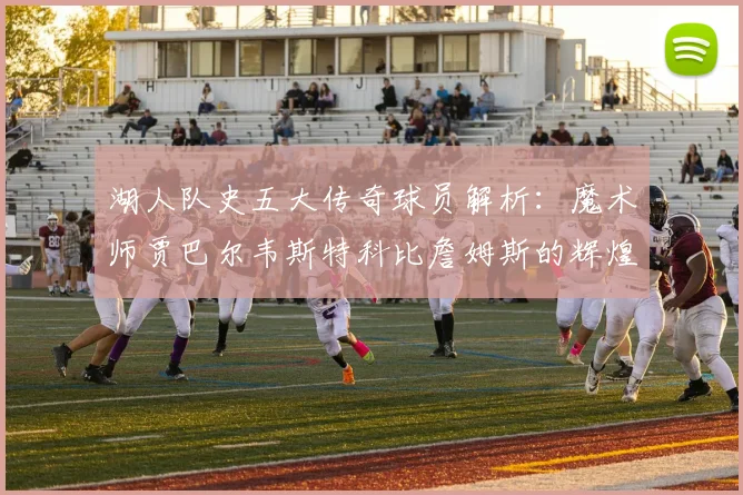 湖人队史五大传奇球员解析：魔术师贾巴尔韦斯特科比詹姆斯的辉煌岁月