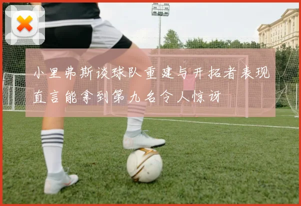 小里弗斯谈球队重建与开拓者表现直言能拿到第九名令人惊讶