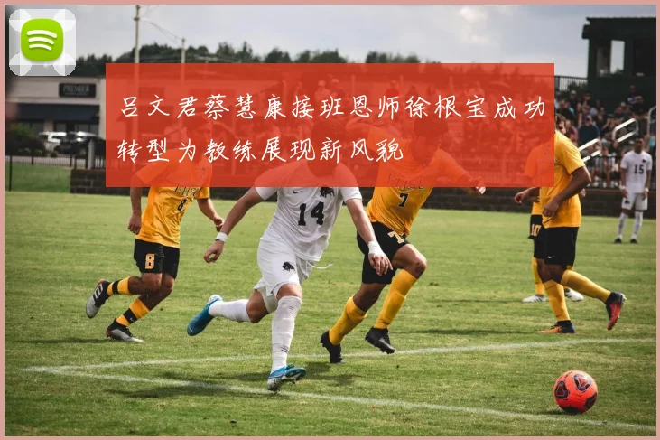 吕文君蔡慧康接班恩师徐根宝成功转型为教练展现新风貌