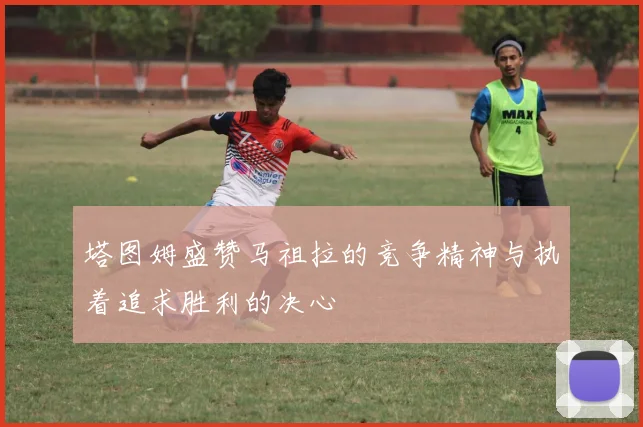 塔图姆盛赞马祖拉的竞争精神与执着追求胜利的决心