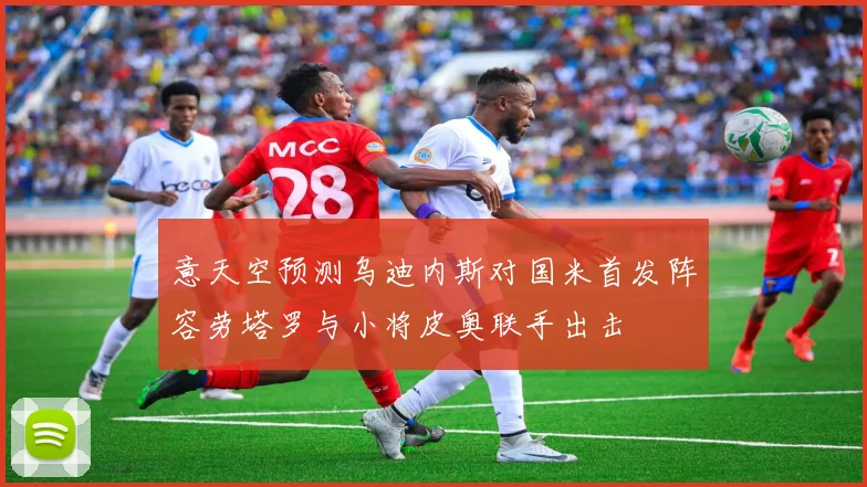 意天空预测乌迪内斯对国米首发阵容劳塔罗与小将皮奥联手出击