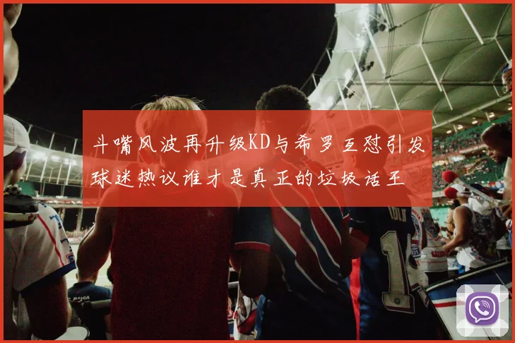斗嘴风波再升级KD与希罗互怼引发球迷热议谁才是真正的垃圾话王
