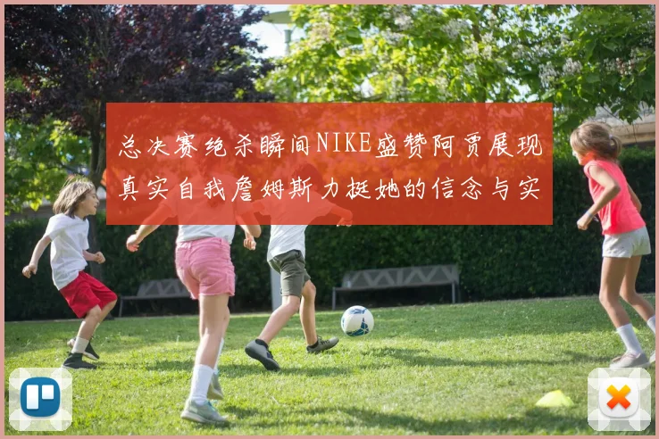 总决赛绝杀瞬间NIKE盛赞阿贾展现真实自我詹姆斯力挺她的信念与实力