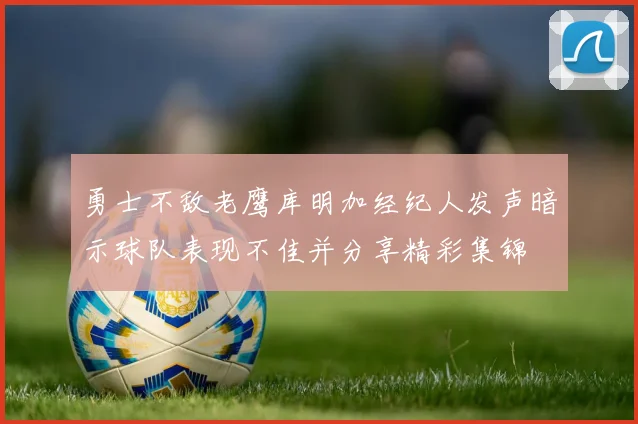 勇士不敌老鹰库明加经纪人发声暗示球队表现不佳并分享精彩集锦