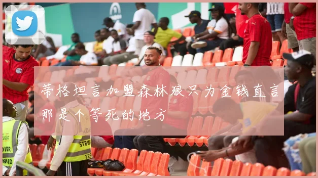 蒂格坦言加盟森林狼只为金钱直言那是个等死的地方