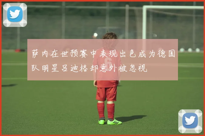 萨内在世预赛中表现出色成为德国队明星吕迪格却意外被忽视