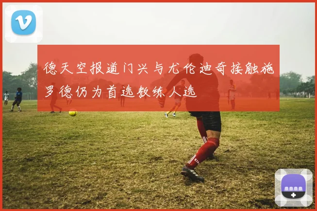 德天空报道门兴与尤伦迪奇接触施罗德仍为首选教练人选