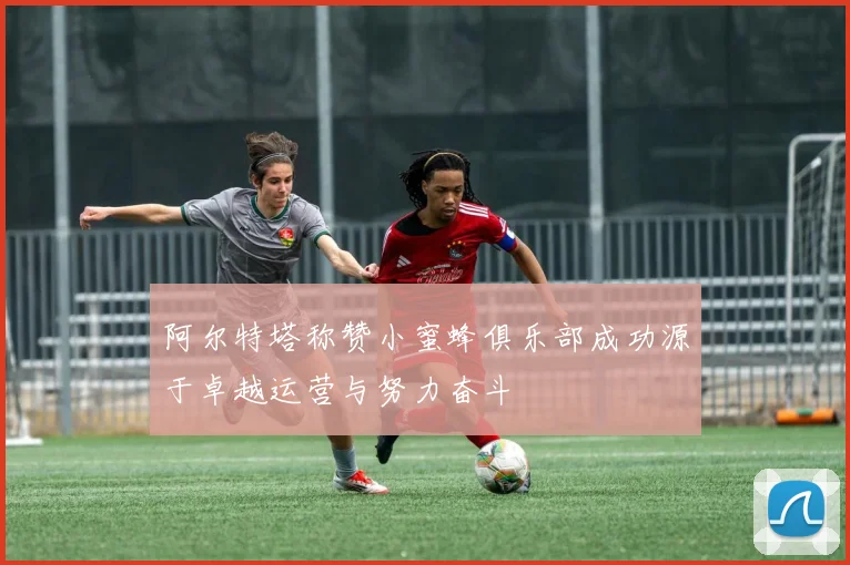 阿尔特塔称赞小蜜蜂俱乐部成功源于卓越运营与努力奋斗