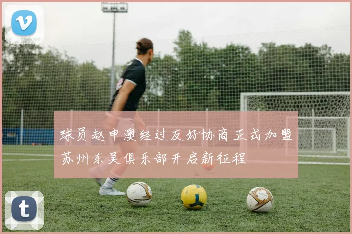 球员赵申澳经过友好协商正式加盟苏州东吴俱乐部开启新征程