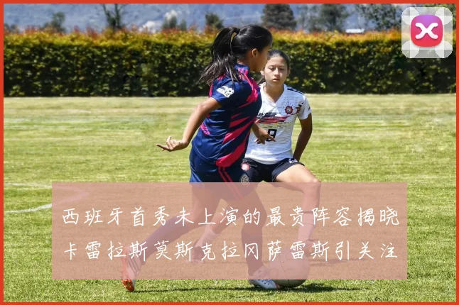 西班牙首秀未上演的最贵阵容揭晓卡雷拉斯莫斯克拉冈萨雷斯引关注