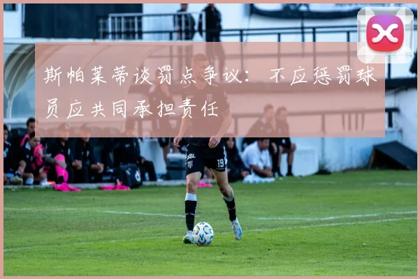 斯帕莱蒂谈罚点争议：不应惩罚球员应共同承担责任