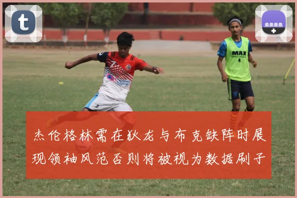 杰伦格林需在狄龙与布克缺阵时展现领袖风范否则将被视为数据刷子