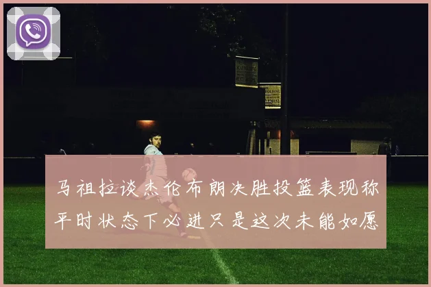 马祖拉谈杰伦布朗决胜投篮表现称平时状态下必进只是这次未能如愿
