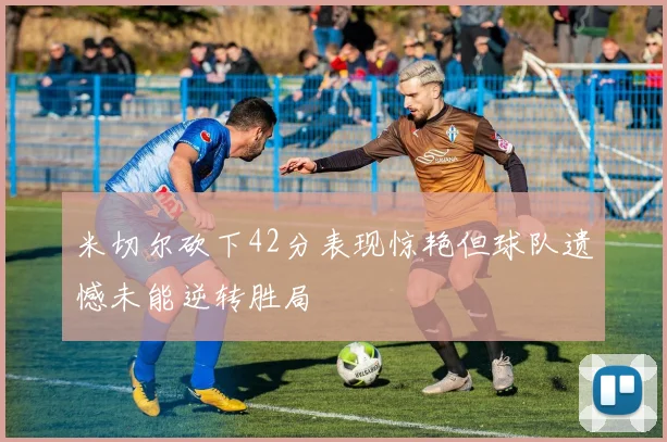 米切尔砍下42分表现惊艳但球队遗憾未能逆转胜局