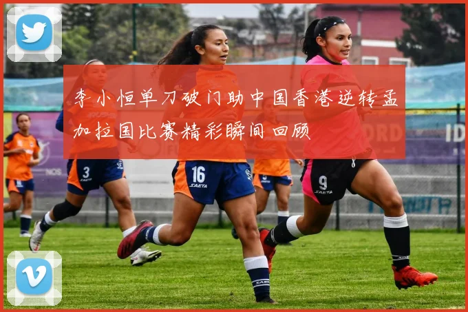 李小恒单刀破门助中国香港逆转孟加拉国比赛精彩瞬间回顾