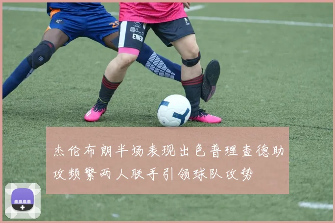 杰伦布朗半场表现出色普理查德助攻频繁两人联手引领球队攻势