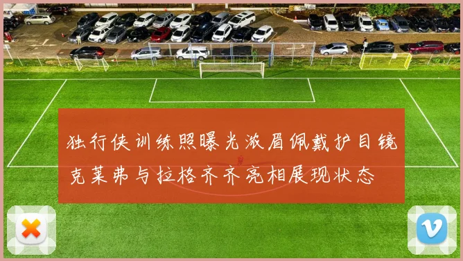 独行侠训练照曝光浓眉佩戴护目镜克莱弗与拉格齐齐亮相展现状态