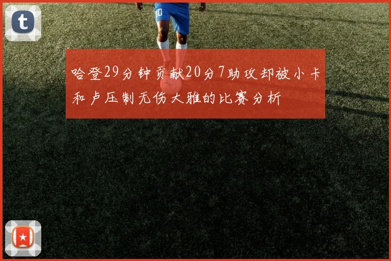 哈登29分钟贡献20分7助攻却被小卡和卢压制无伤大雅的比赛分析